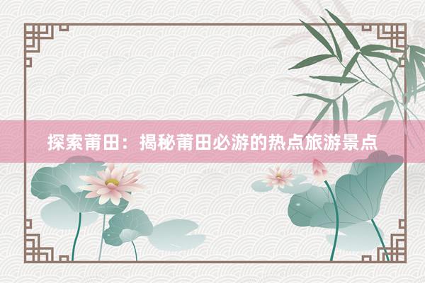 探索莆田：揭秘莆田必游的热点旅游景点