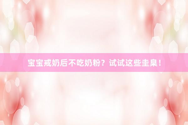 宝宝戒奶后不吃奶粉？试试这些圭臬！