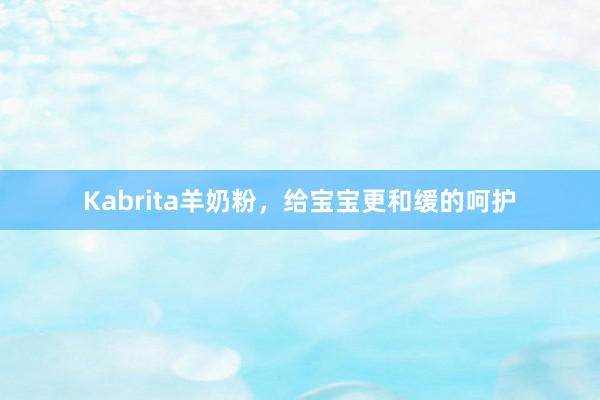 Kabrita羊奶粉，给宝宝更和缓的呵护